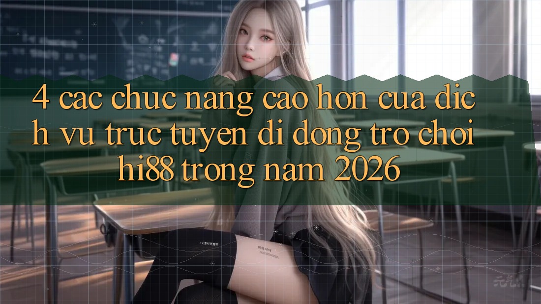 4. Các Chức năng Cao hơn Của Dịch vụ trực tuyến di động Trò chơi Hi88 Trong Năm 2026