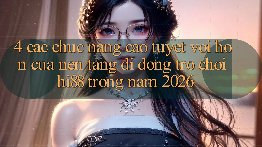 4. Các Chức năng Cao tuyệt vời hơn Của Nền tảng di động Trò chơi Hi88 Trong Năm 2026