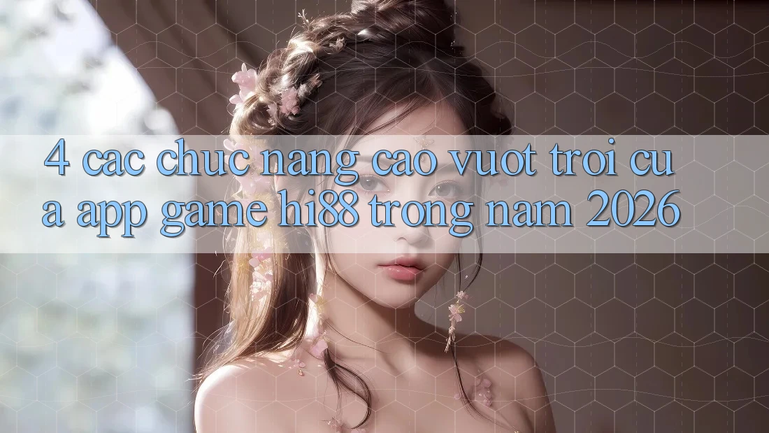 4. Các Chức năng Cao vượt trội Của App Game Hi88 Trong Năm 2026