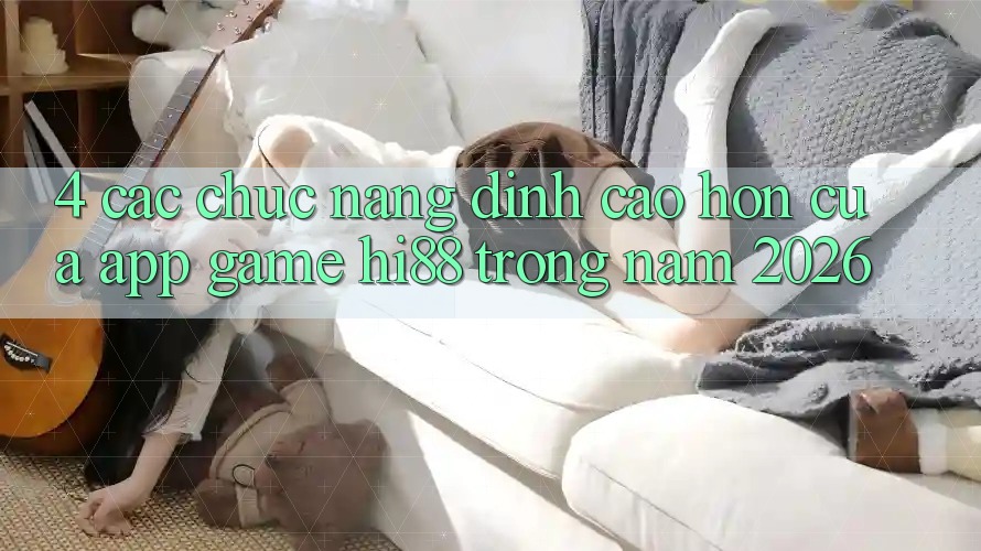 4. Các Chức năng Đỉnh cao hơn Của App Game Hi88 Trong Năm 2026