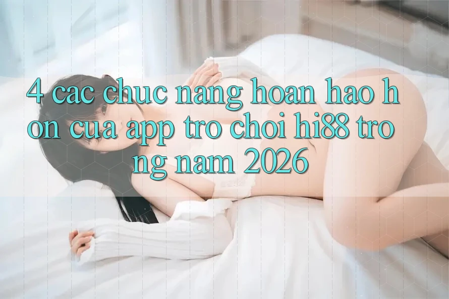 4. Các Chức năng Hoàn hảo hơn Của App Trò chơi Hi88 Trong Năm 2026