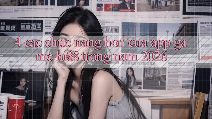 4. Các Chức năng Hơn Của App Game Hi88 Trong Năm 2026