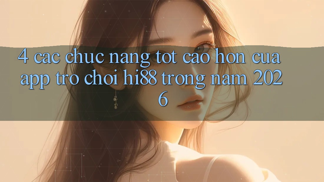 4. Các Chức năng Tốt cao hơn Của App Trò chơi Hi88 Trong Năm 2026