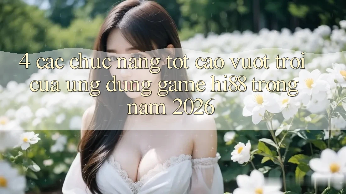 4. Các Chức năng Tốt cao vượt trội Của Ứng dụng Game Hi88 Trong Năm 2026