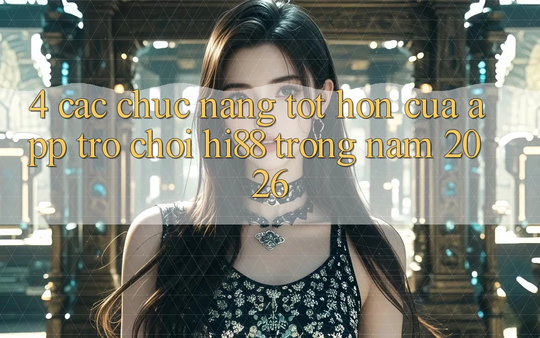 4. Các Chức năng Tốt hơn Của App Trò chơi Hi88 Trong Năm 2026