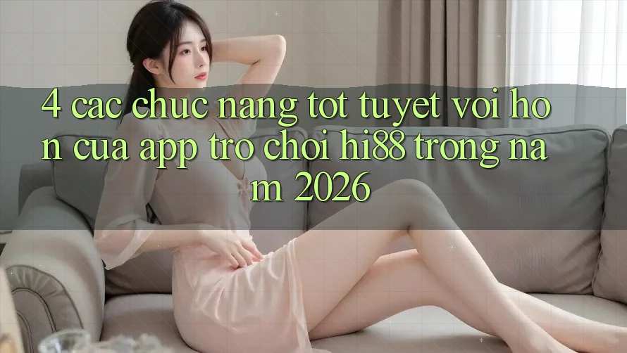 4. Các Chức năng Tốt tuyệt vời hơn Của App Trò chơi Hi88 Trong Năm 2026
