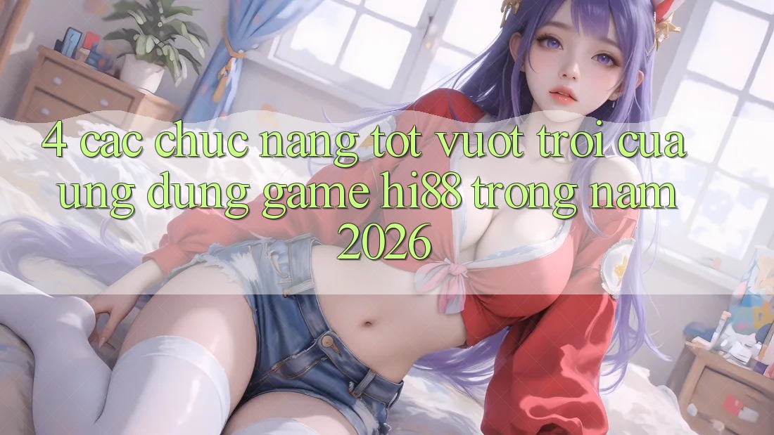 4. Các Chức năng Tốt vượt trội Của Ứng dụng Game Hi88 Trong Năm 2026
