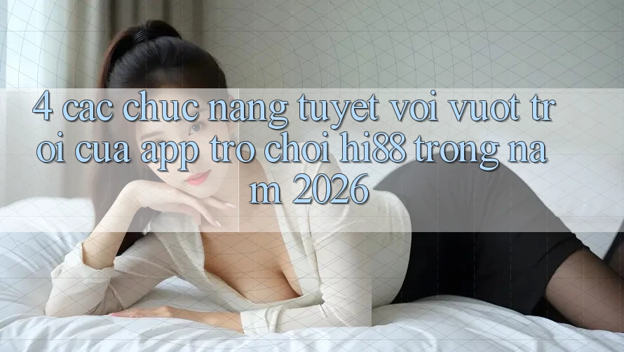 4. Các Chức năng Tuyệt vời vượt trội Của App Trò chơi Hi88 Trong Năm 2026