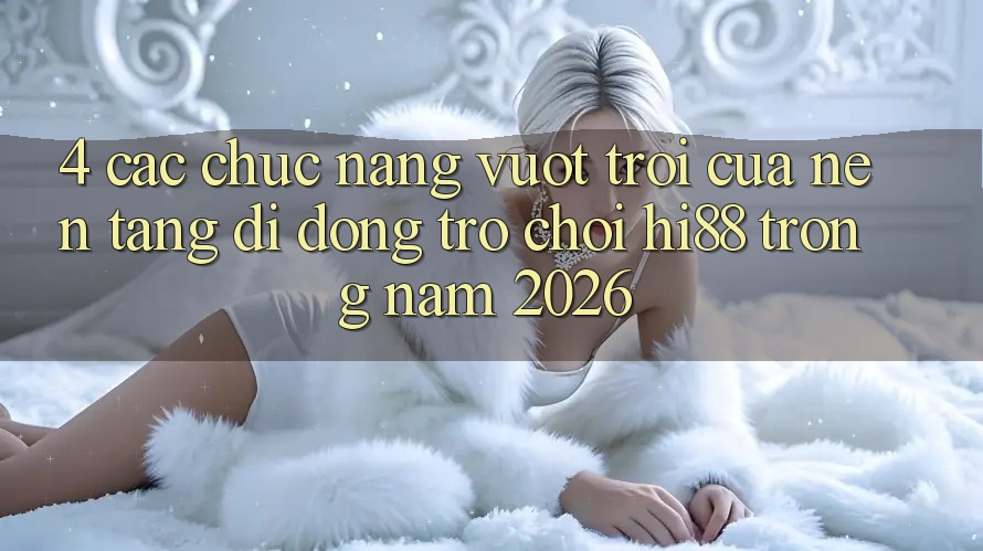 4. Các Chức năng Vượt trội Của Nền tảng di động Trò chơi Hi88 Trong Năm 2026