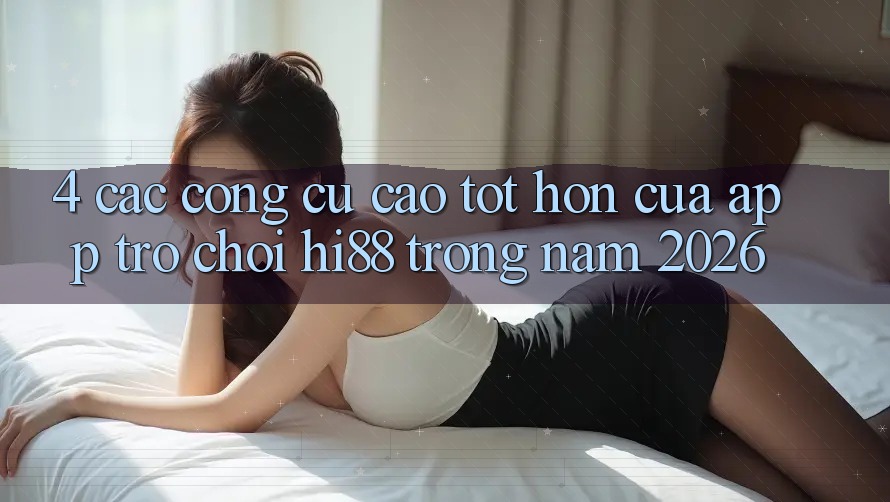 4. Các Công cụ Cao tốt hơn Của App Trò chơi Hi88 Trong Năm 2026