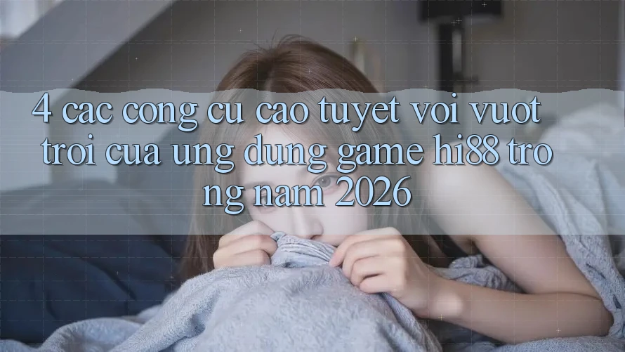 4. Các Công cụ Cao tuyệt vời vượt trội Của Ứng dụng Game Hi88 Trong Năm 2026