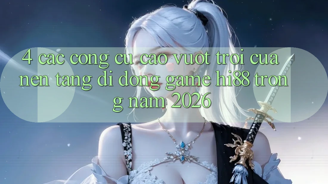 4. Các Công cụ Cao vượt trội Của Nền tảng di động Game Hi88 Trong Năm 2026