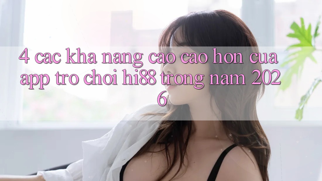 4. Các Khả năng Cao cao hơn Của App Trò chơi Hi88 Trong Năm 2026