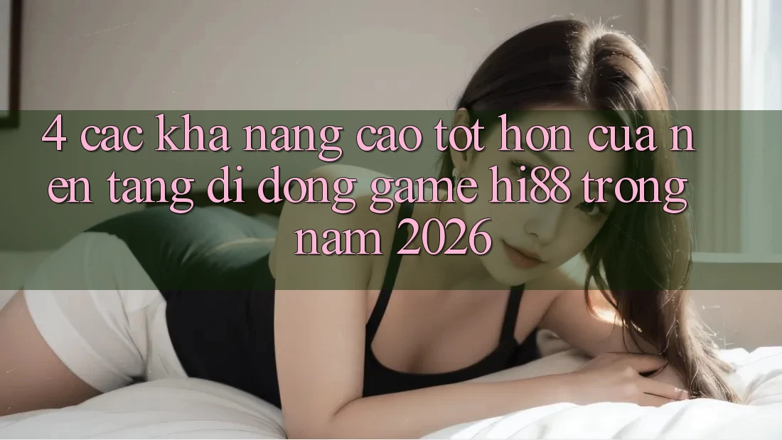 4. Các Khả năng Cao tốt hơn Của Nền tảng di động Game Hi88 Trong Năm 2026