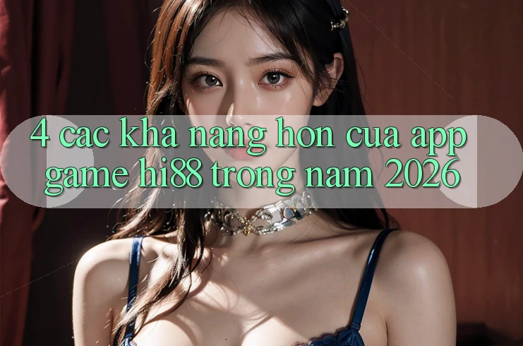 4. Các Khả năng Hơn Của App Game Hi88 Trong Năm 2026