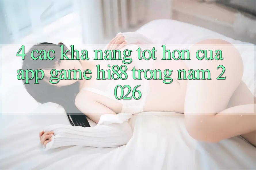 4. Các Khả năng Tốt hơn Của App Game Hi88 Trong Năm 2026