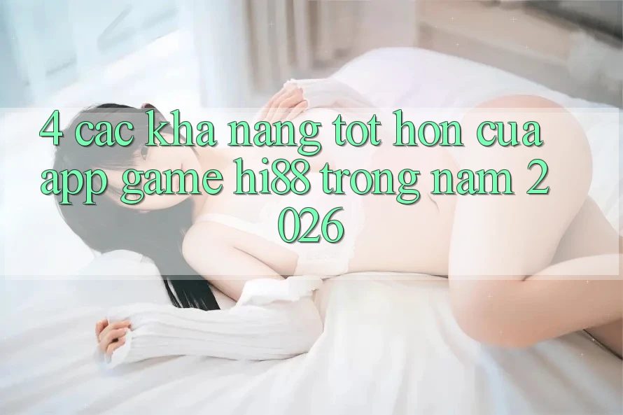 4. Các Khả năng Tốt hơn Của App Game Hi88 Trong Năm 2026