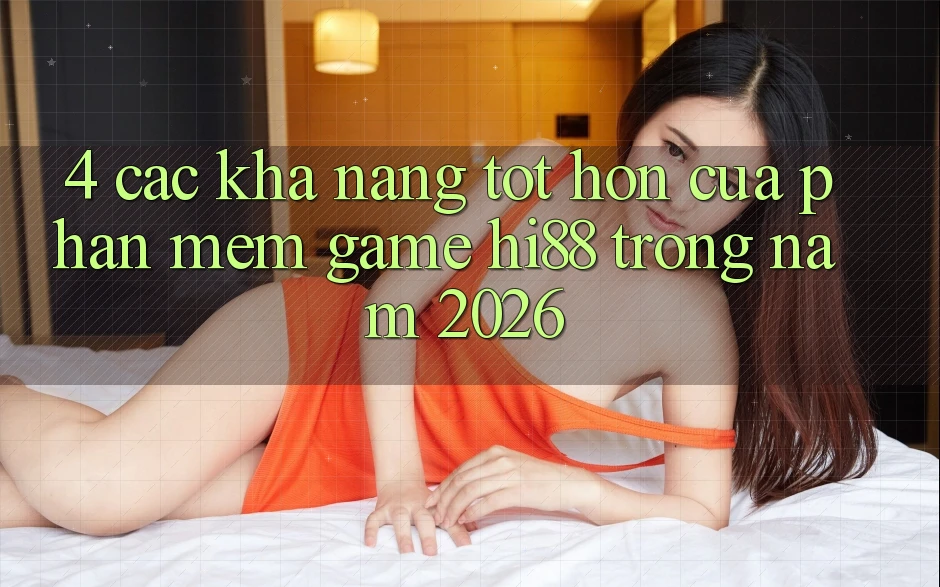 4. Các Khả năng Tốt hơn Của Phần mềm Game Hi88 Trong Năm 2026
