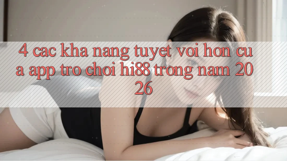 4. Các Khả năng Tuyệt vời hơn Của App Trò chơi Hi88 Trong Năm 2026