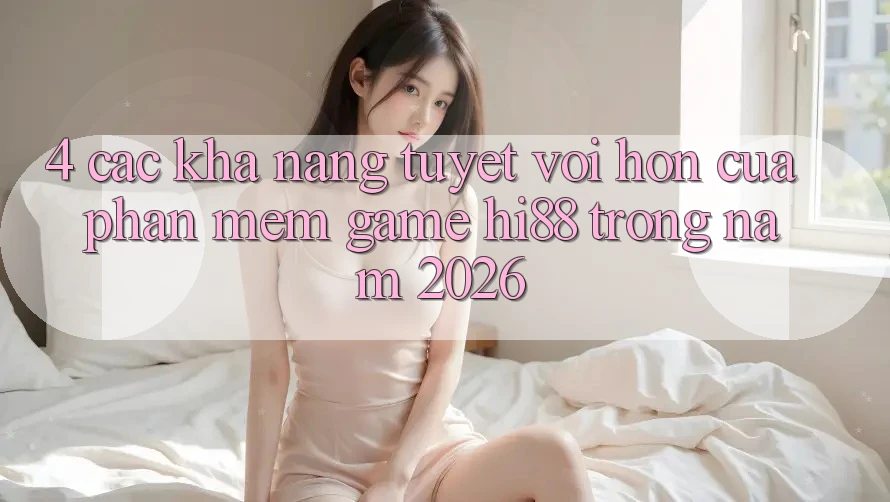 4. Các Khả năng Tuyệt vời hơn Của Phần mềm Game Hi88 Trong Năm 2026