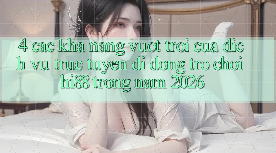 4. Các Khả năng Vượt Trội Của Dịch vụ trực tuyến di động Trò chơi Hi88 Trong Năm 2026