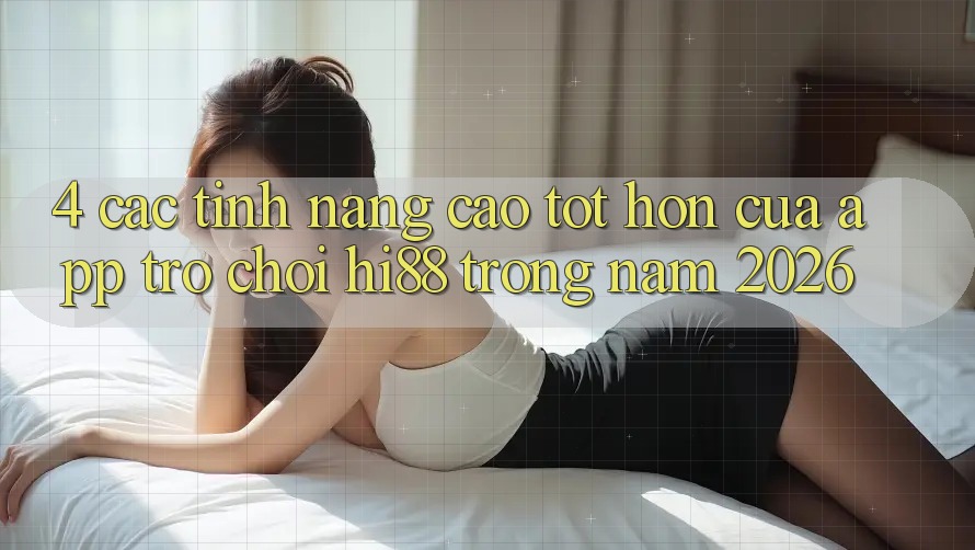 4. Các Tính Năng Cao tốt hơn Của App Trò chơi Hi88 Trong Năm 2026