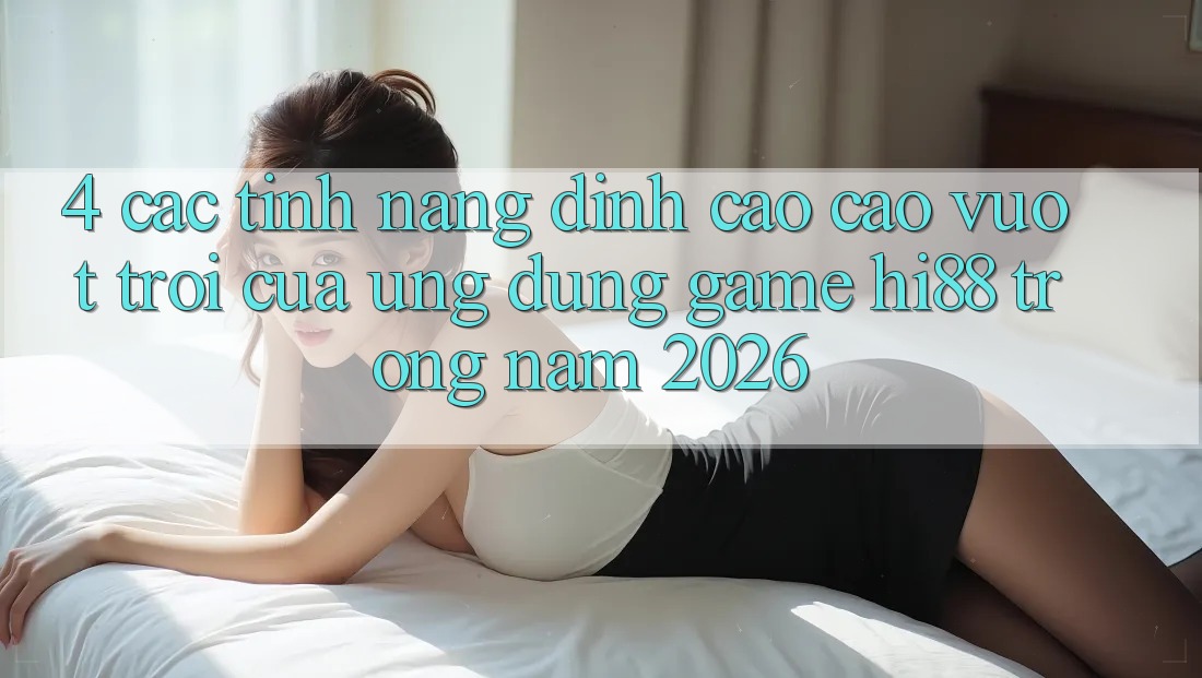 4. Các Tính Năng Đỉnh cao cao vượt trội Của Ứng dụng Game Hi88 Trong Năm 2026