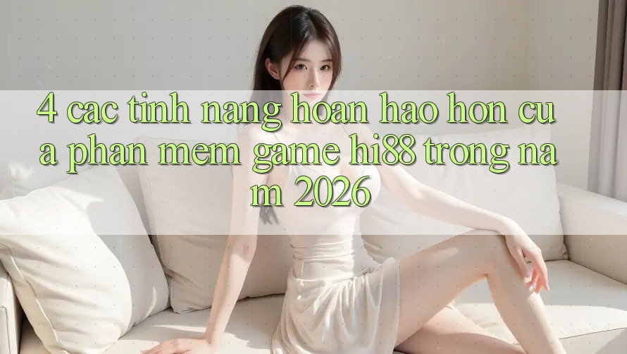 4. Các Tính Năng Hoàn hảo hơn Của Phần mềm Game Hi88 Trong Năm 2026