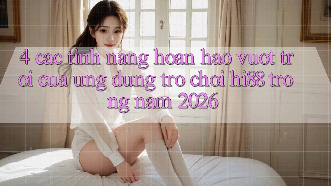 4. Các Tính Năng Hoàn hảo vượt trội Của Ứng dụng Trò chơi Hi88 Trong Năm 2026