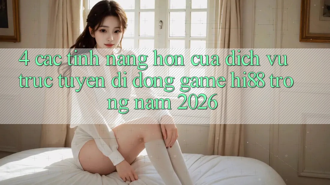 4. Các Tính Năng Hơn Của Dịch vụ trực tuyến di động Game Hi88 Trong Năm 2026
