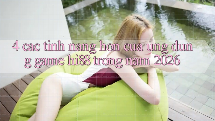 4. Các Tính Năng Hơn Của Ứng dụng Game Hi88 Trong Năm 2026