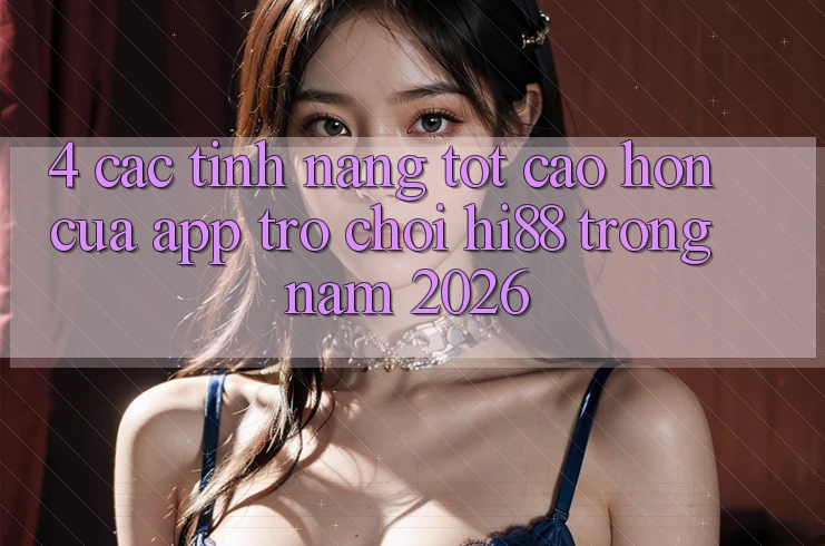 4. Các Tính Năng Tốt cao hơn Của App Trò chơi Hi88 Trong Năm 2026