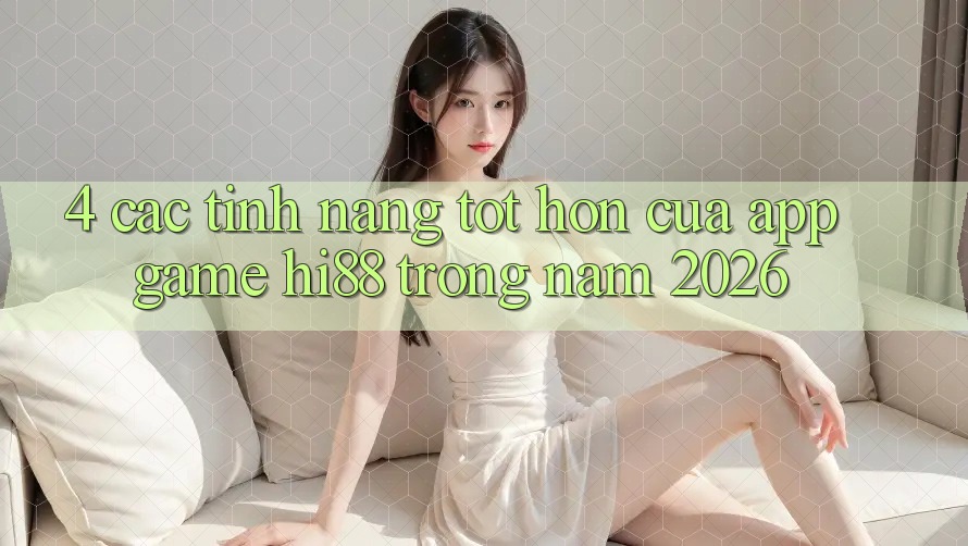 4. Các Tính Năng Tốt hơn Của App Game Hi88 Trong Năm 2026