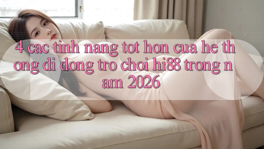 4. Các Tính Năng Tốt hơn Của Hệ thống di động Trò chơi Hi88 Trong Năm 2026
