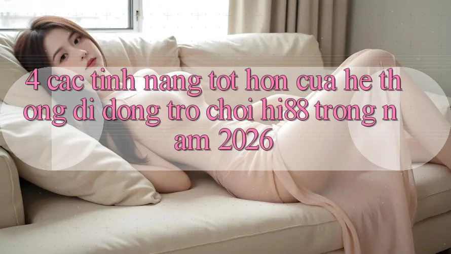 4. Các Tính Năng Tốt hơn Của Hệ thống di động Trò chơi Hi88 Trong Năm 2026