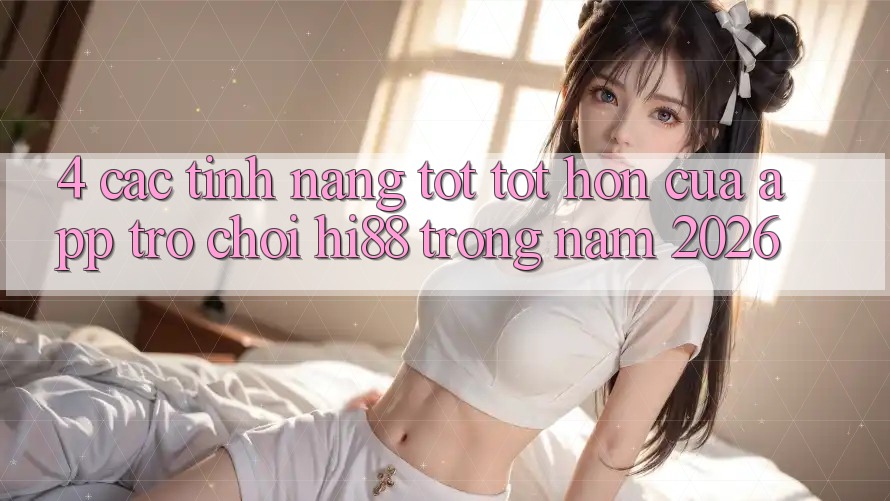 4. Các Tính Năng Tốt tốt hơn Của App Trò chơi Hi88 Trong Năm 2026