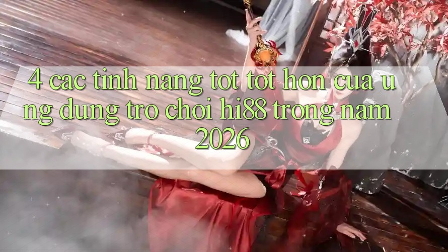 4. Các Tính Năng Tốt tốt hơn Của Ứng dụng Trò chơi Hi88 Trong Năm 2026
