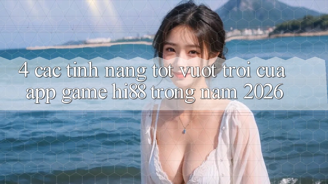 4. Các Tính Năng Tốt vượt trội Của App Game Hi88 Trong Năm 2026