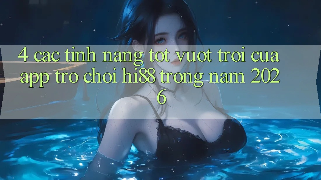 4. Các Tính Năng Tốt vượt trội Của App Trò chơi Hi88 Trong Năm 2026
