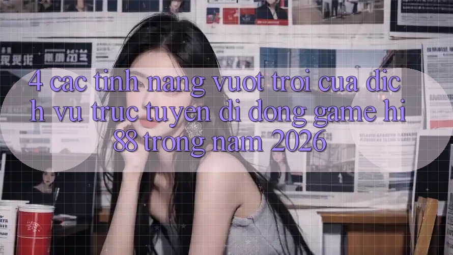 4. Các Tính Năng Vượt Trội Của Dịch vụ trực tuyến di động Game Hi88 Trong Năm 2026