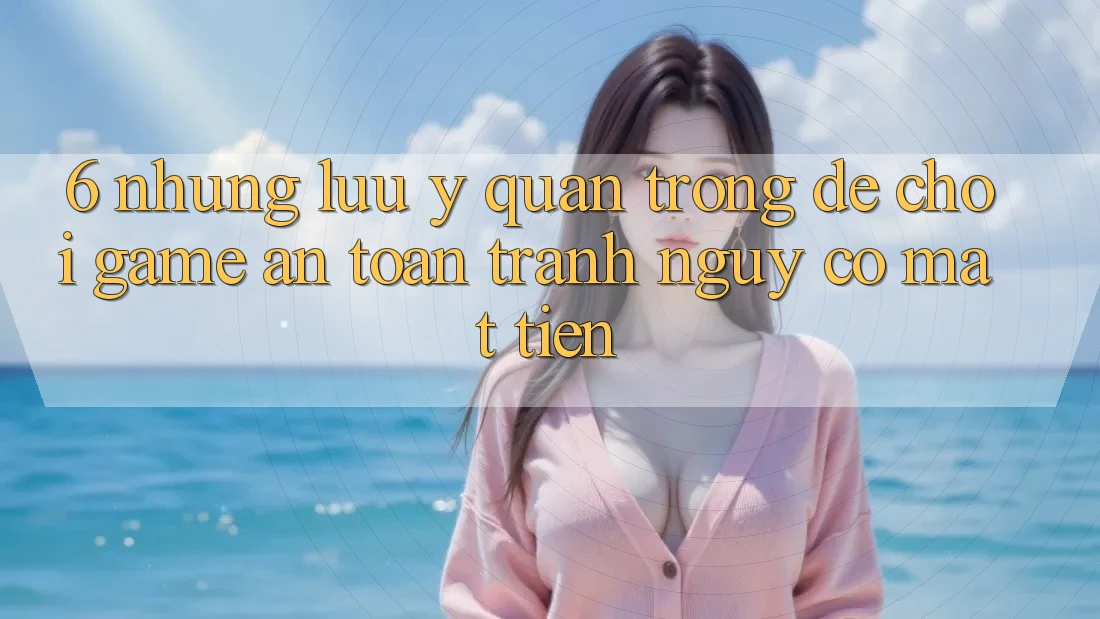 6. Những Lưu Ý Quan Trọng Để Chơi Game An Toàn, Tránh Nguy cơ Mất Tiền