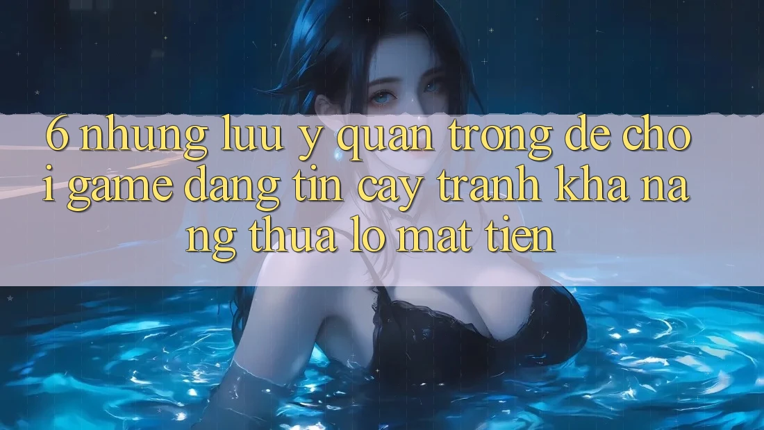 6. Những Lưu Ý Quan Trọng Để Chơi Game Đáng tin cậy, Tránh Khả năng thua lỗ Mất Tiền