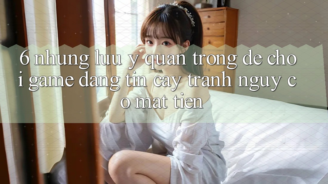 6. Những Lưu Ý Quan Trọng Để Chơi Game Đáng tin cậy, Tránh Nguy cơ Mất Tiền
