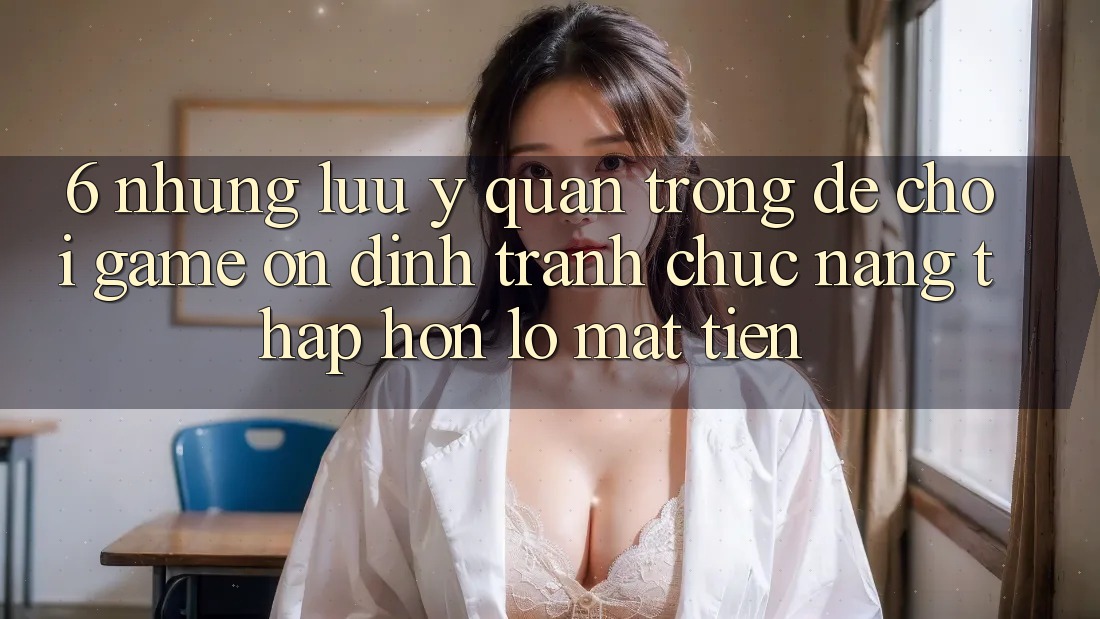 6. Những Lưu Ý Quan Trọng Để Chơi Game Ổn định, Tránh Chức năng thấp hơn lỗ Mất Tiền