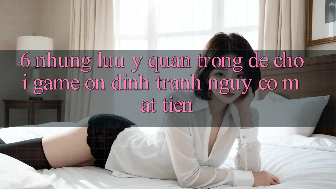 6. Những Lưu Ý Quan Trọng Để Chơi Game Ổn định, Tránh Nguy cơ Mất Tiền