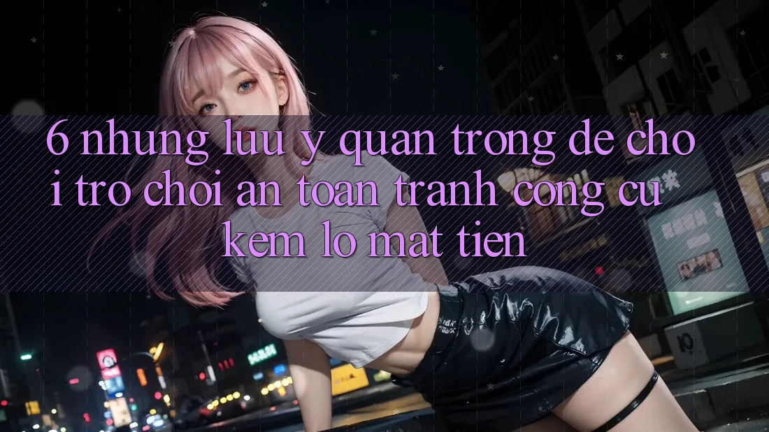 6. Những Lưu Ý Quan Trọng Để Chơi Trò chơi An Toàn, Tránh Công cụ kém lỗ Mất Tiền