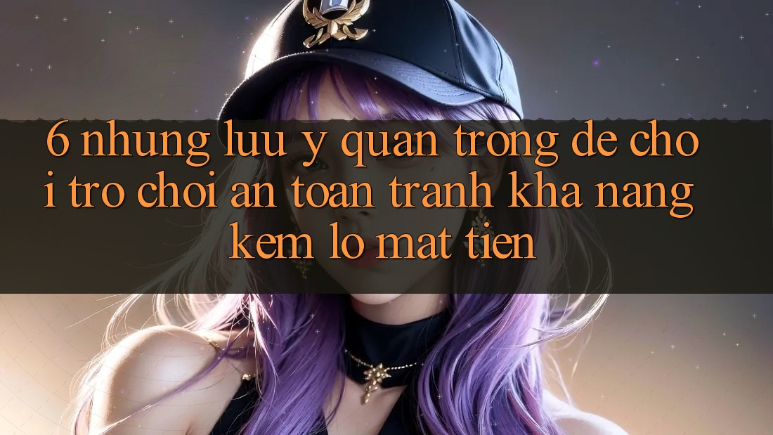 6. Những Lưu Ý Quan Trọng Để Chơi Trò chơi An toàn, Tránh Khả năng kém lỗ Mất Tiền
