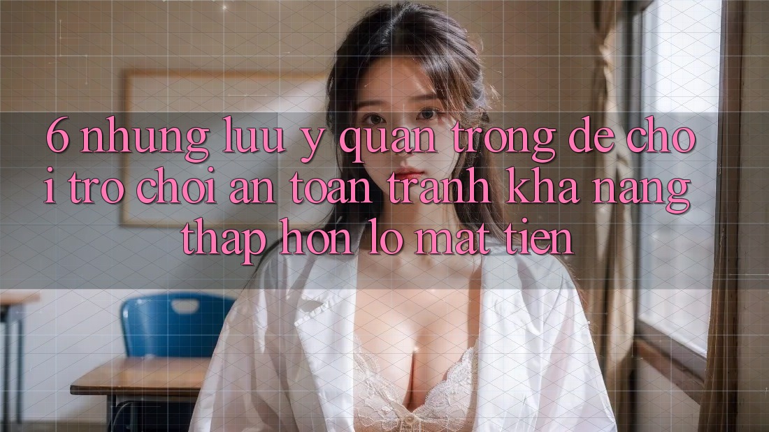 6. Những Lưu Ý Quan Trọng Để Chơi Trò chơi An Toàn, Tránh Khả năng thấp hơn lỗ Mất Tiền