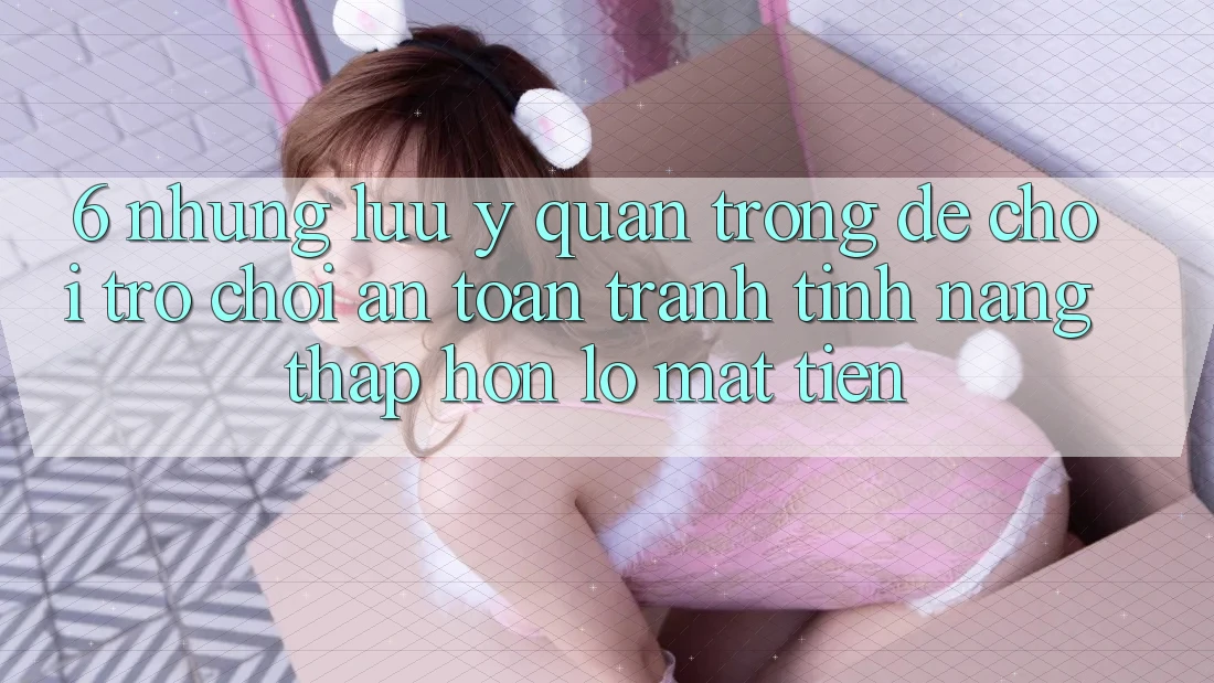 6. Những Lưu Ý Quan Trọng Để Chơi Trò chơi An Toàn, Tránh Tính năng thấp hơn lỗ Mất Tiền
