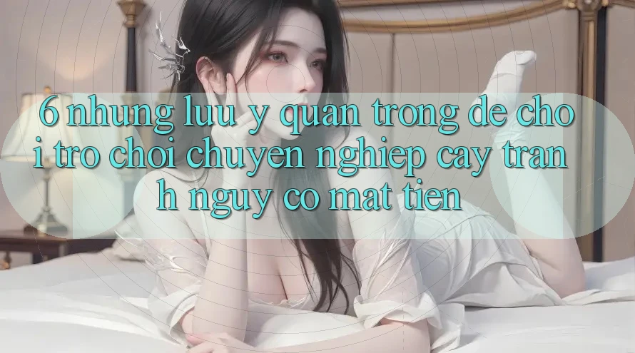 6. Những Lưu Ý Quan Trọng Để Chơi Trò chơi Chuyên nghiệp cậy, Tránh Nguy cơ Mất Tiền